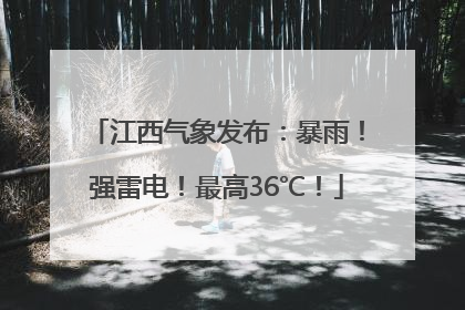 江西气象发布：暴雨！强雷电！最高36℃！